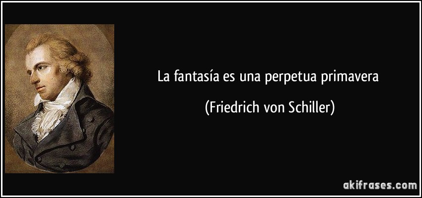 La fantasía es una perpetua primavera (Friedrich von Schiller)