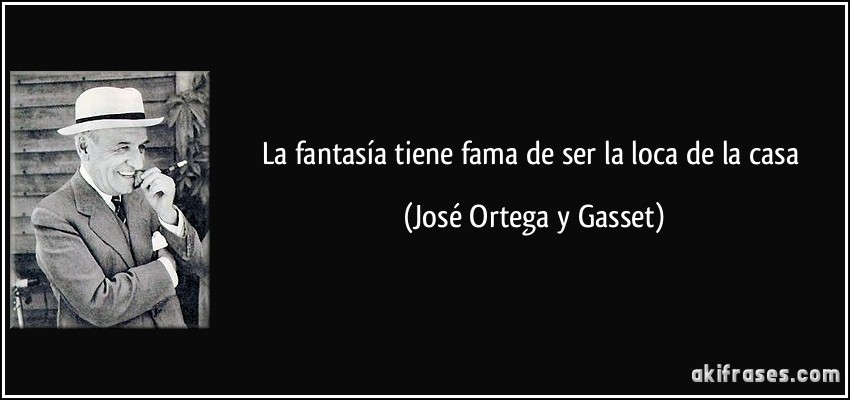 La fantasía tiene fama de ser la loca de la casa (José Ortega y Gasset)
