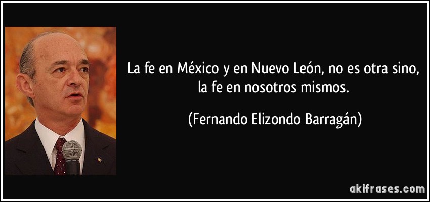 La fe en México y en Nuevo León, no es otra sino, la fe en nosotros mismos. (Fernando Elizondo Barragán)
