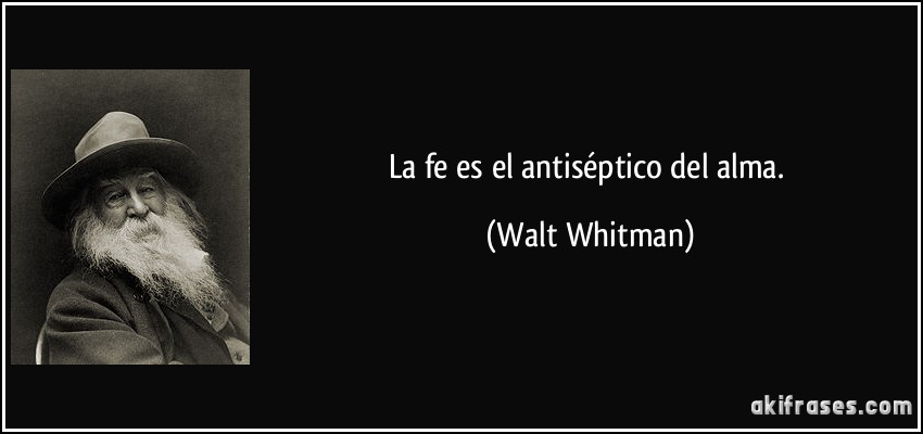 La fe es el antiséptico del alma. (Walt Whitman)