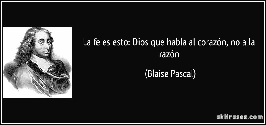 La fe es esto: Dios que habla al corazón, no a la razón (Blaise Pascal)