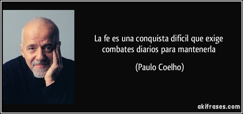 La fe es una conquista difícil que exige combates diarios para mantenerla (Paulo Coelho)