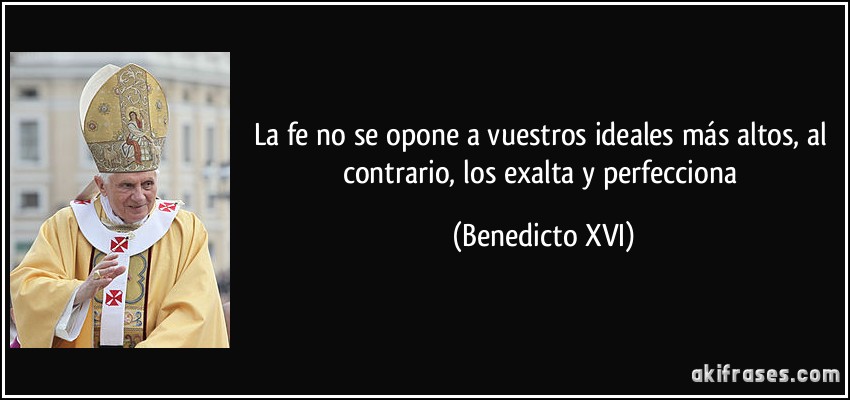 La fe no se opone a vuestros ideales más altos, al contrario, los exalta y perfecciona (Benedicto XVI)