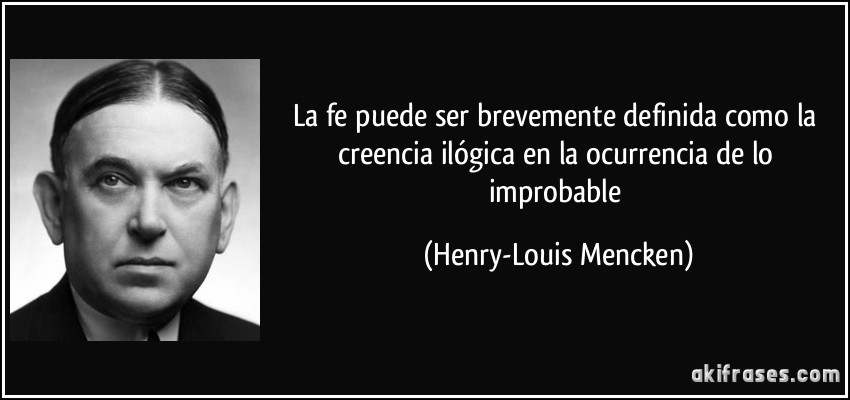 La fe puede ser brevemente definida como la creencia ilógica en la ocurrencia de lo improbable (Henry-Louis Mencken)