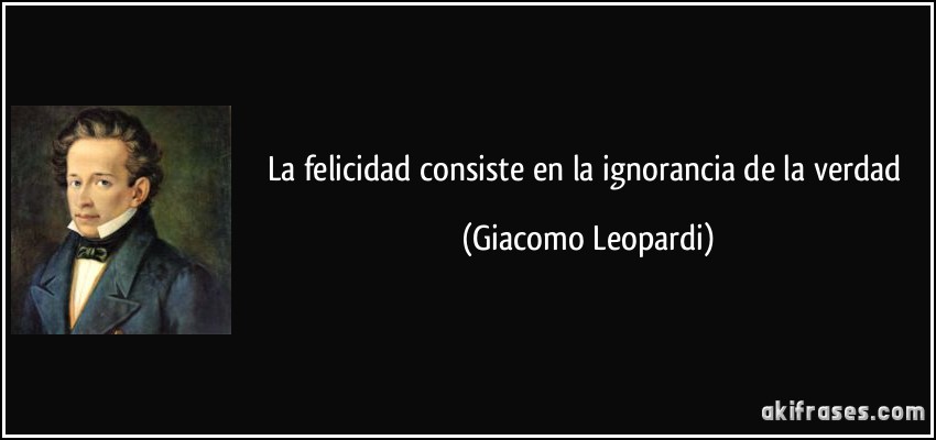 La felicidad consiste en la ignorancia de la verdad (Giacomo Leopardi)