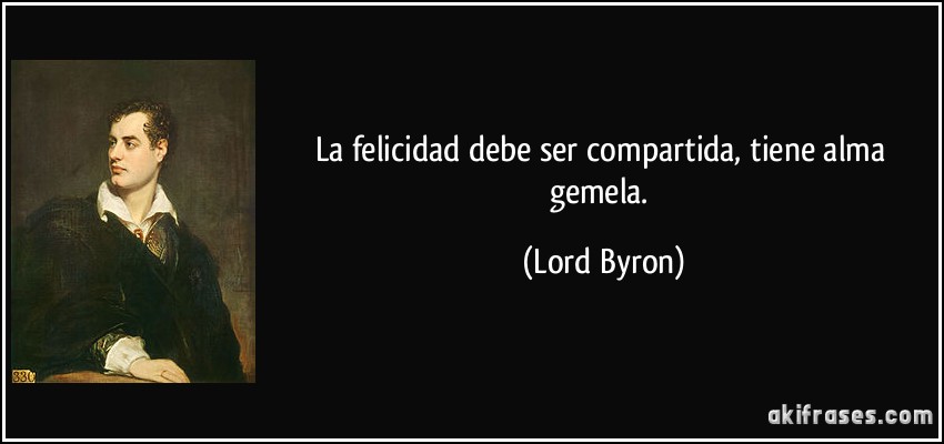 La felicidad debe ser compartida, tiene alma gemela. (Lord Byron)