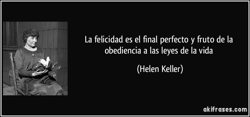 La felicidad es el final perfecto y fruto de la obediencia a las leyes de la vida (Helen Keller)