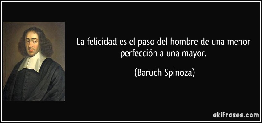 La felicidad es el paso del hombre de una menor perfección a una mayor. (Baruch Spinoza)