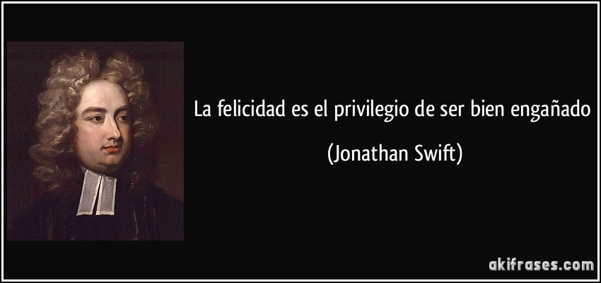 La felicidad es el privilegio de ser bien engañado (Jonathan Swift)