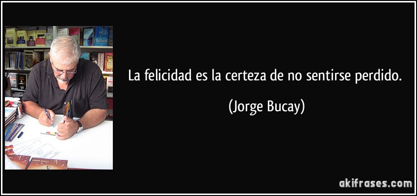 La felicidad es la certeza de no sentirse perdido. (Jorge Bucay)