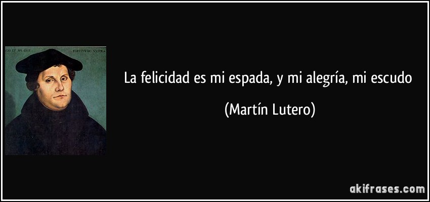 La felicidad es mi espada, y mi alegría, mi escudo (Martín Lutero)