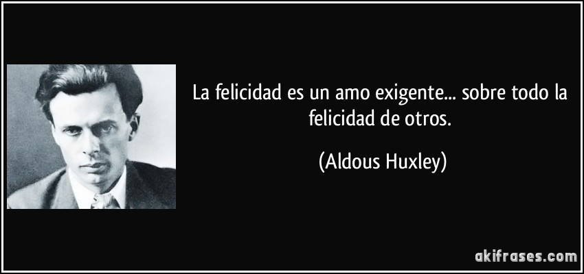 La felicidad es un amo exigente... sobre todo la felicidad de otros. (Aldous Huxley)