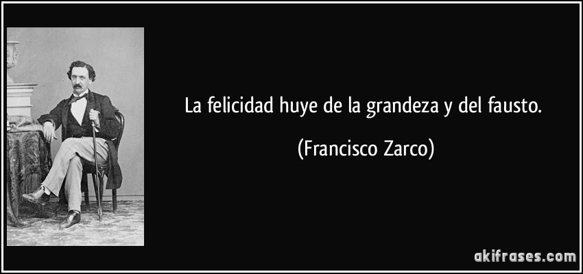 La felicidad huye de la grandeza y del fausto. (Francisco Zarco)