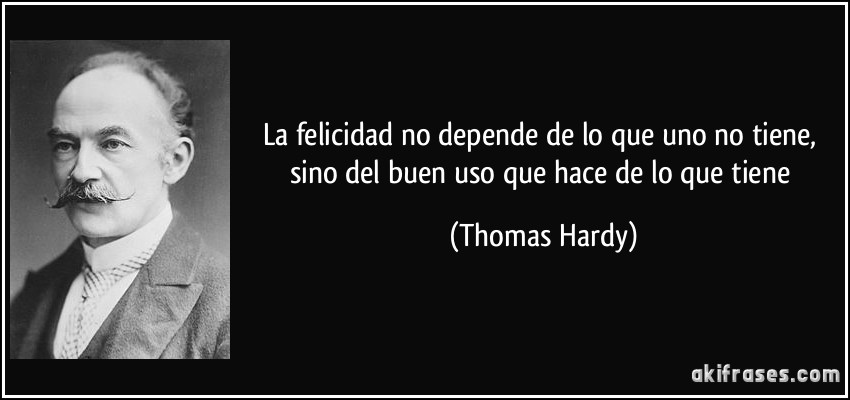 La felicidad no depende de lo que uno no tiene, sino del buen uso que hace de lo que tiene (Thomas Hardy)