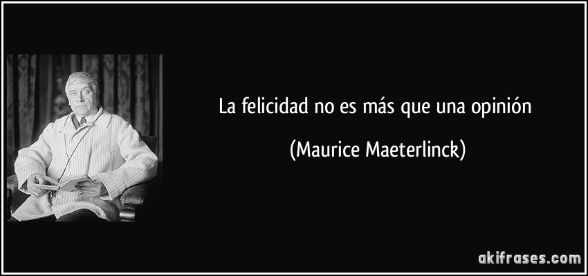 La felicidad no es más que una opinión (Maurice Maeterlinck)