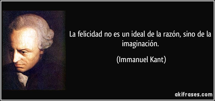 La felicidad no es un ideal de la razón, sino de la imaginación. (Immanuel Kant)