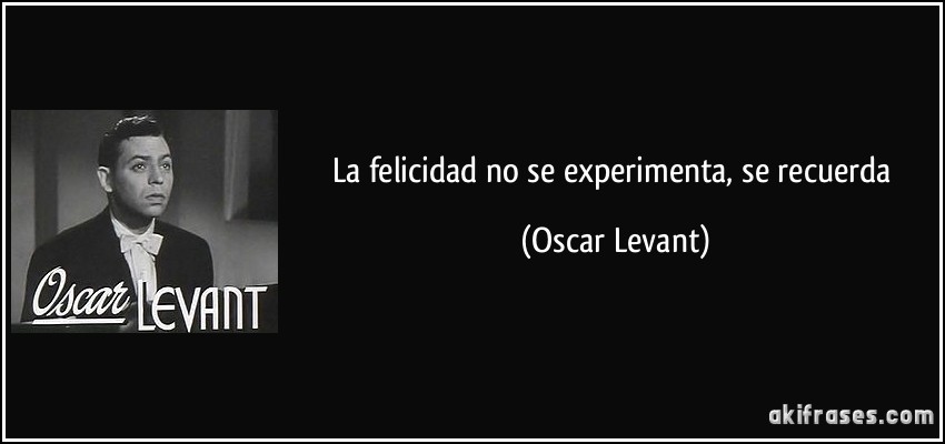 La felicidad no se experimenta, se recuerda (Oscar Levant)
