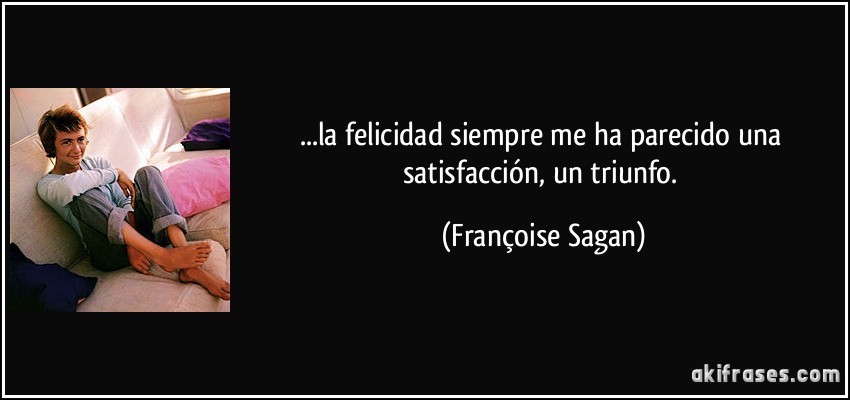 ...la felicidad siempre me ha parecido una satisfacción, un triunfo. (Françoise Sagan)