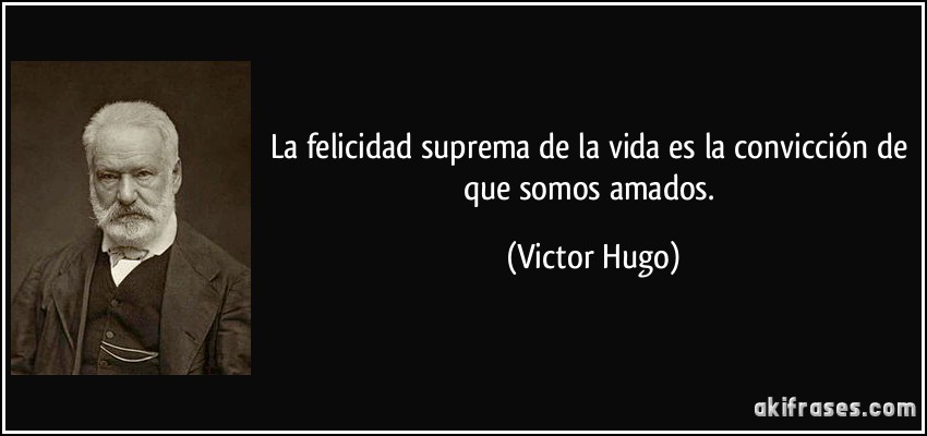 La felicidad suprema de la vida es la convicción de que somos amados. (Victor Hugo)