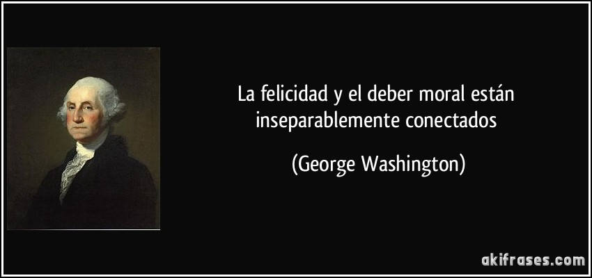La felicidad y el deber moral están inseparablemente conectados (George Washington)