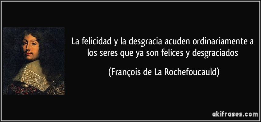 La felicidad y la desgracia acuden ordinariamente a los seres que ya son felices y desgraciados (François de La Rochefoucauld)