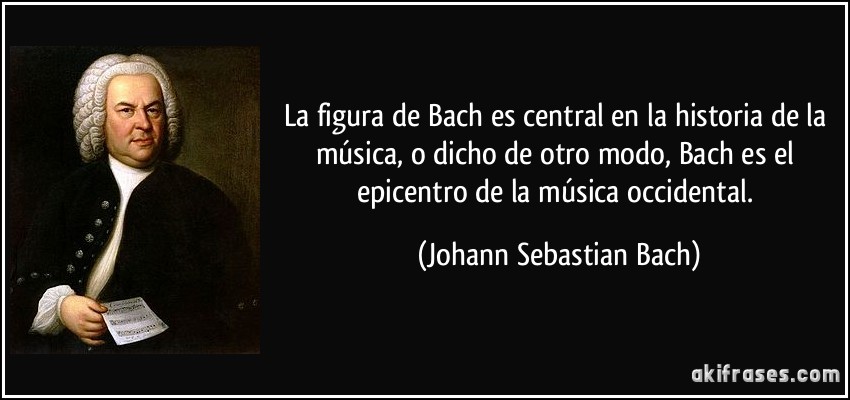 La figura de Bach es central en la historia de la música, o dicho de otro modo, Bach es el epicentro de la música occidental. (Johann Sebastian Bach)