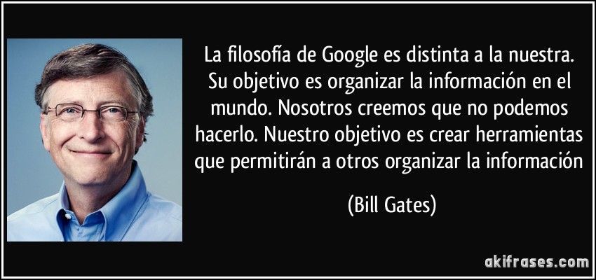 La filosofía de Google es distinta a la nuestra. Su objetivo es organizar la información en el mundo. Nosotros creemos que no podemos hacerlo. Nuestro objetivo es crear herramientas que permitirán a otros organizar la información (Bill Gates)
