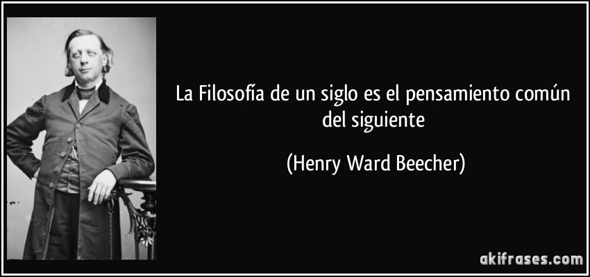 La Filosofía de un siglo es el pensamiento común del siguiente (Henry Ward Beecher)
