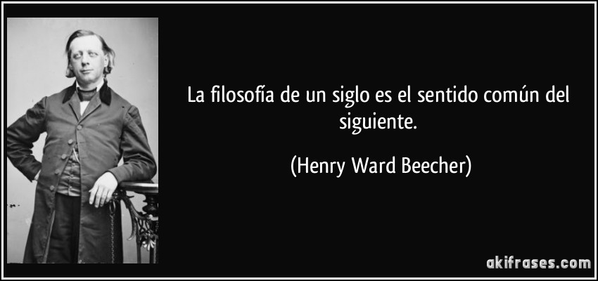 La filosofía de un siglo es el sentido común del siguiente. (Henry Ward Beecher)