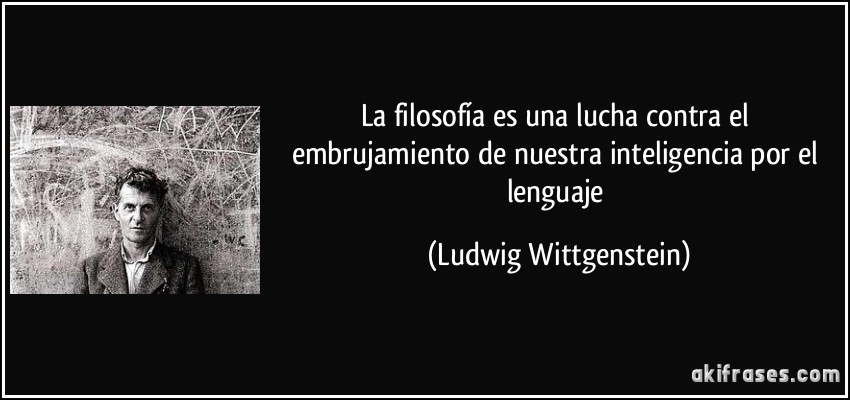 La filosofía es una lucha contra el embrujamiento de nuestra inteligencia por el lenguaje (Ludwig Wittgenstein)