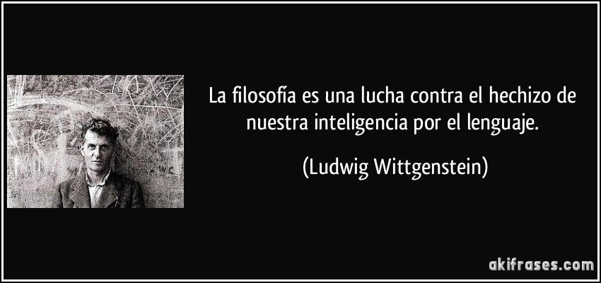 La filosofía es una lucha contra el hechizo de nuestra inteligencia por el lenguaje. (Ludwig Wittgenstein)