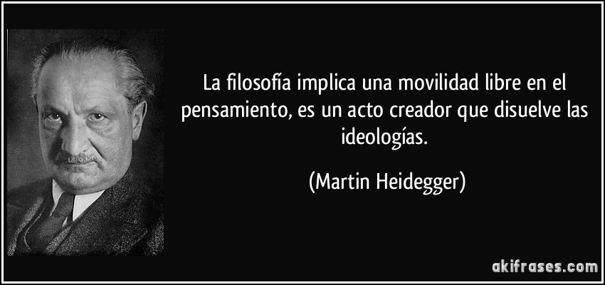 La filosofía implica una movilidad libre en el pensamiento, es un acto creador que disuelve las ideologías. (Martin Heidegger)