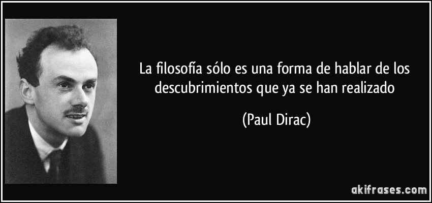 La filosofía sólo es una forma de hablar de los descubrimientos que ya se han realizado (Paul Dirac)