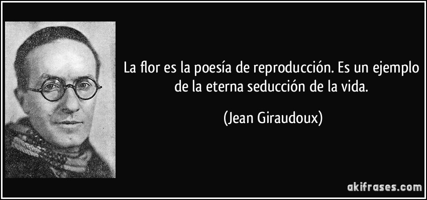 La flor es la poesía de reproducción. Es un ejemplo de la eterna seducción de la vida. (Jean Giraudoux)