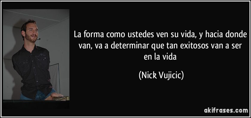 La forma como ustedes ven su vida, y hacia donde van, va a determinar que tan exitosos van a ser en la vida (Nick Vujicic)
