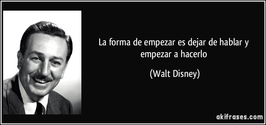 La forma de empezar es dejar de hablar y empezar a hacerlo (Walt Disney)