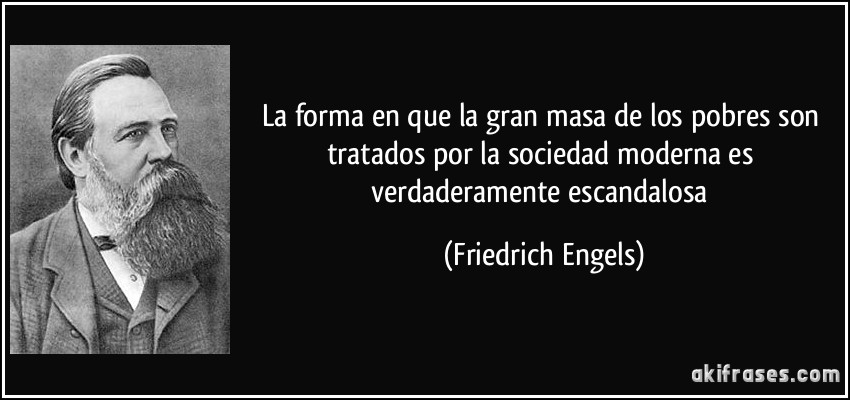 La forma en que la gran masa de los pobres son tratados por la sociedad moderna es verdaderamente escandalosa (Friedrich Engels)