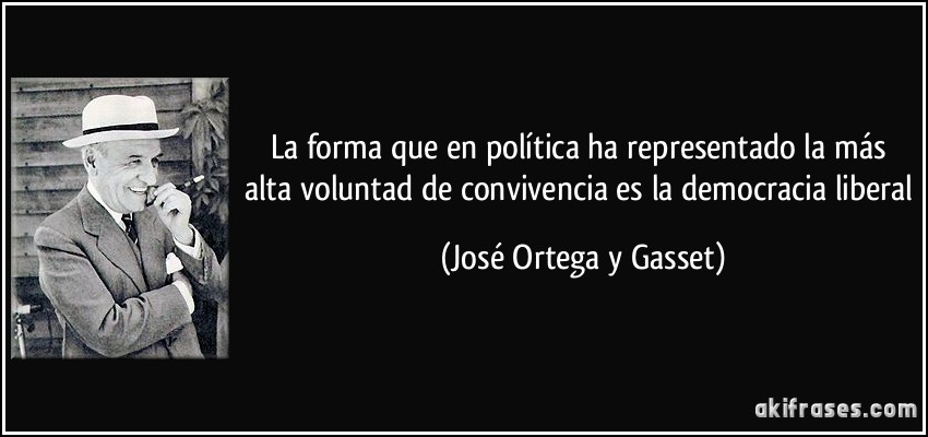 La forma que en política ha representado la más alta voluntad de convivencia es la democracia liberal (José Ortega y Gasset)