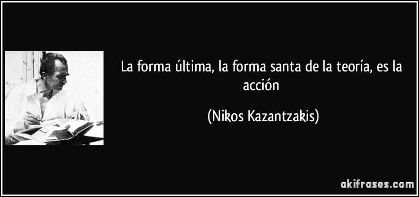La forma última, la forma santa de la teoría, es la acción (Nikos Kazantzakis)