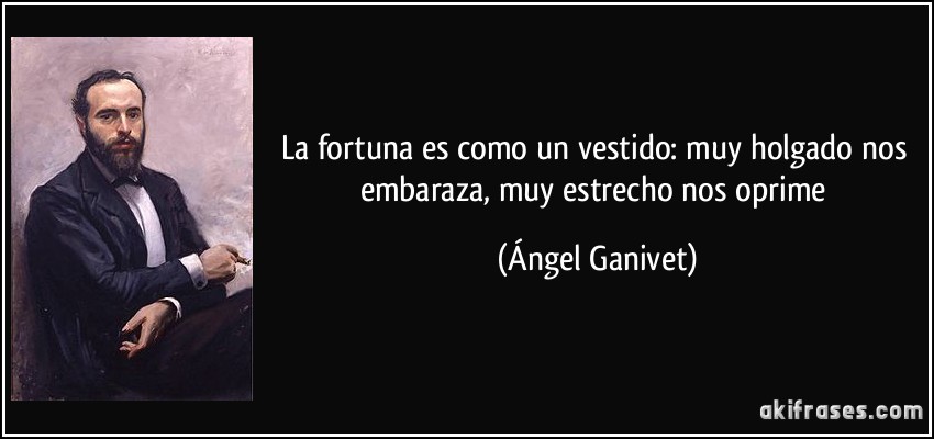 La fortuna es como un vestido: muy holgado nos embaraza, muy estrecho nos oprime (Ángel Ganivet)