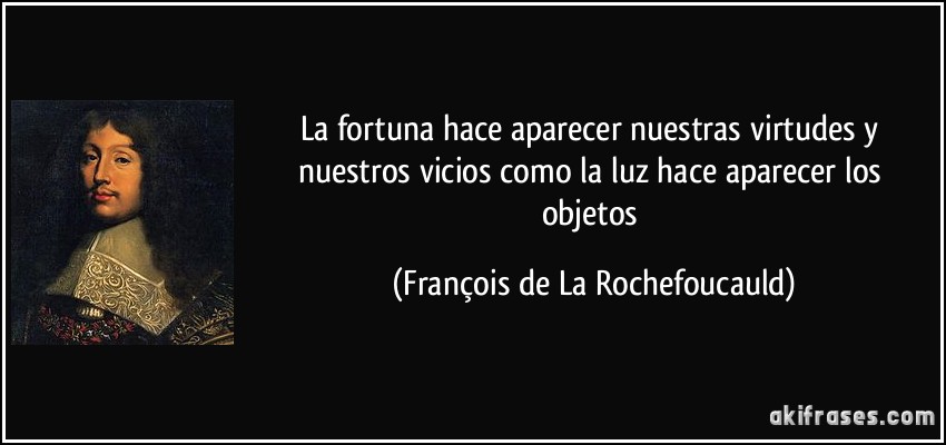 La fortuna hace aparecer nuestras virtudes y nuestros vicios como la luz hace aparecer los objetos (François de La Rochefoucauld)