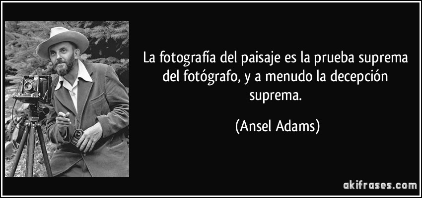 La fotografía del paisaje es la prueba suprema del fotógrafo, y a menudo la decepción suprema. (Ansel Adams)