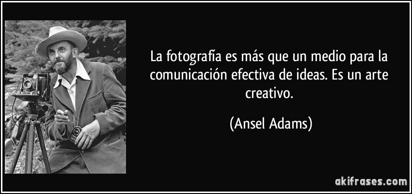 La fotografía es más que un medio para la comunicación efectiva de ideas. Es un arte creativo. (Ansel Adams)