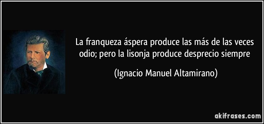 La franqueza áspera produce las más de las veces odio; pero la lisonja produce desprecio siempre (Ignacio Manuel Altamirano)