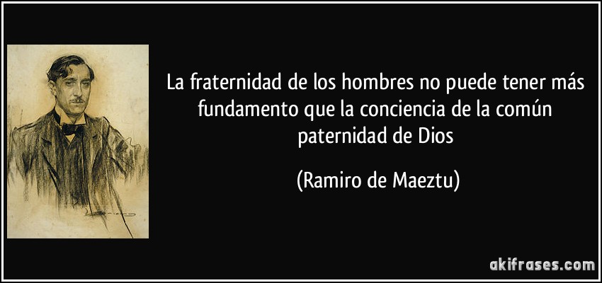 La fraternidad de los hombres no puede tener más fundamento que la conciencia de la común paternidad de Dios (Ramiro de Maeztu)