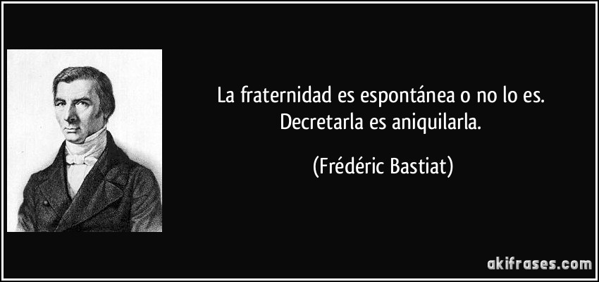 La fraternidad es espontánea o no lo es. Decretarla es aniquilarla. (Frédéric Bastiat)