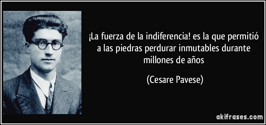 ¡La fuerza de la indiferencia! es la que permitió a las piedras perdurar inmutables durante millones de años (Cesare Pavese)