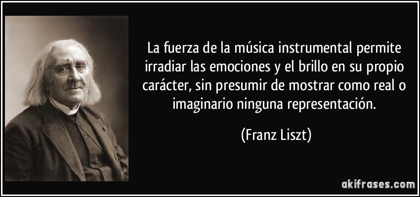 La fuerza de la música instrumental permite irradiar las emociones y el brillo en su propio carácter, sin presumir de mostrar como real o imaginario ninguna representación. (Franz Liszt)