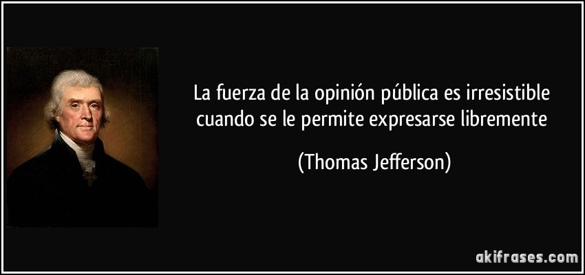 La fuerza de la opinión pública es irresistible cuando se le permite expresarse libremente (Thomas Jefferson)