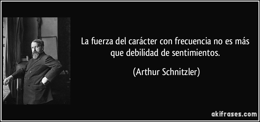 La fuerza del carácter con frecuencia no es más que debilidad de sentimientos. (Arthur Schnitzler)